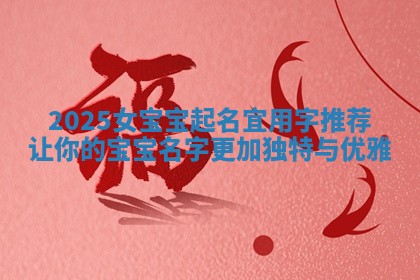 2025女宝宝起名宜用字推荐让你的宝宝名字更加独特与优雅