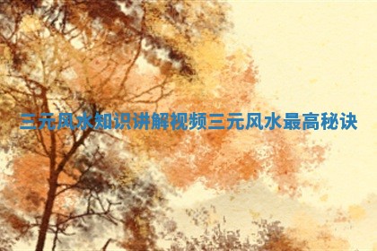 三元风水知识讲解视频 三元风水最高秘诀 三元风水知识讲解视频 三元风水最高秘诀