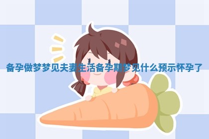 备孕做梦梦见夫妻生活 备孕期梦见什么预示怀孕了