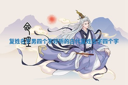 复姓名字男四个字_好听的古代复姓名字四个字