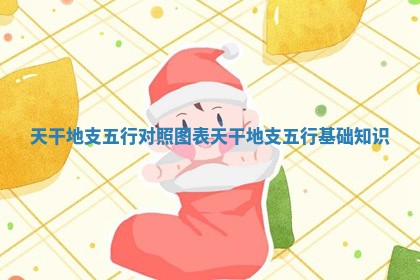 天干地支五行对照图表_天干地支五行基础知识 天干地支五行对照图表_天干地支五行基础知识