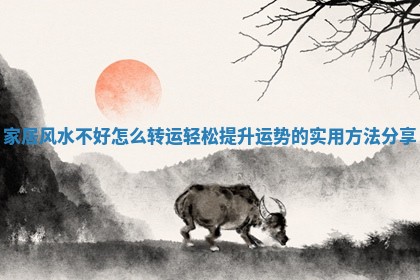 家居风水不好怎么转运 轻松提升运势的实用方法分享