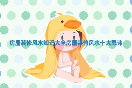 房屋装修风水知识大全 房屋装修风水十大忌讳