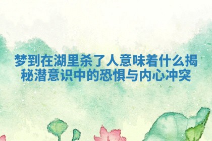 梦到在湖里杀了人意味着什么揭秘潜意识中的恐惧与内心冲突