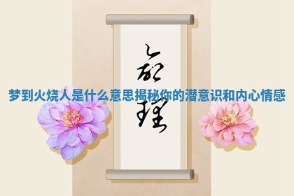 梦到火烧人是什么意思揭秘你的潜意识和内心情感