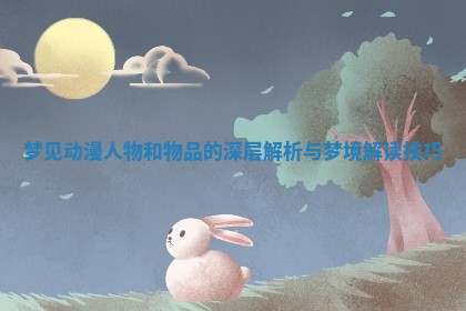 梦见动漫人物和物品的深层解析与梦境解读技巧