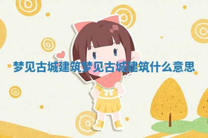 梦见古城建筑_梦见古城建筑什么意思