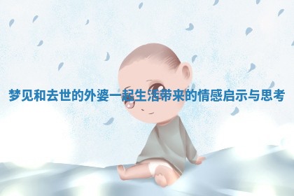 梦见和去世的外婆一起生活带来的情感启示与思考