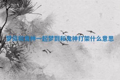 梦见和鬼神一起 梦到和鬼神打架什么意思 梦见和鬼神一起 梦到和鬼神打架什么意思