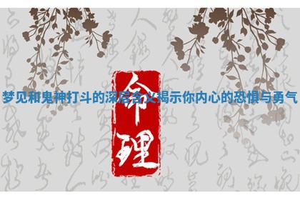 梦见和鬼神打斗的深层含义揭示你内心的恐惧与勇气 梦见和鬼神打斗的深层含义揭示你内心的恐惧与勇气