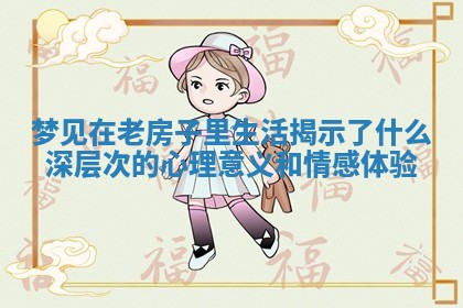 梦见在老房子里生活揭示了什么深层次的心理意义和情感体验