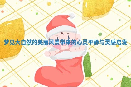 梦见大自然的美丽风景带来的心灵平静与灵感启发