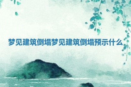 梦见建筑倒塌 梦见建筑倒塌预示什么