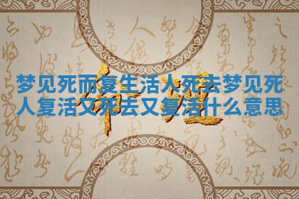 梦见死而复生活人死去 梦见死人复活又死去又复活什么意思