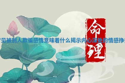 梦见被别人欺骗感情意味着什么揭示内心深处的情感挣扎