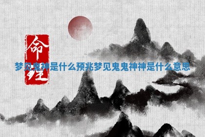 梦见鬼神是什么预兆_梦见鬼鬼神神是什么意思 梦见鬼神是什么预兆_梦见鬼鬼神神是什么意思