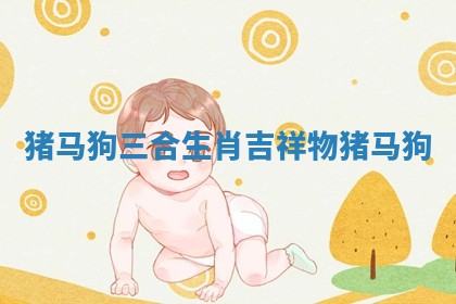 猪马狗三合生肖吉祥物_猪马狗 猪马狗三合生肖吉祥物_猪马狗