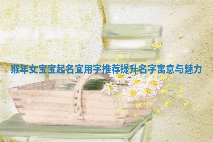 猴年女宝宝起名宜用字推荐提升名字寓意与魅力