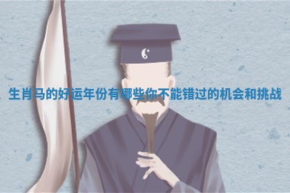 生肖马的好运年份有哪些你不能错过的机会和挑战 生肖马的好运年份有哪些你不能错过的机会和挑战