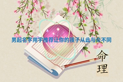 男起名字用字推荐让你的孩子从此与众不同