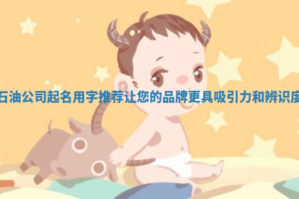 石油公司起名用字推荐让您的品牌更具吸引力和辨识度