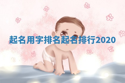 起名用字排名_起名排行2020 起名用字排名_起名排行2020
