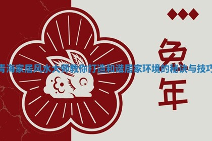 青海家居风水大师教你打造和谐居家环境的秘诀与技巧